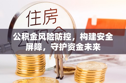 汕尾公积金风险防控，构建安全屏障，守护资金未来