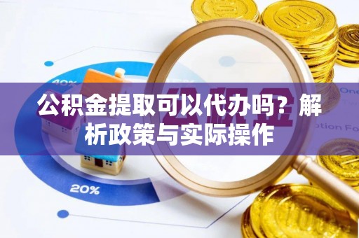 汕尾公积金提取可以代办吗？解析政策与实际操作