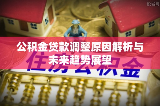 汕尾公积金贷款调整原因解析与未来趋势展望