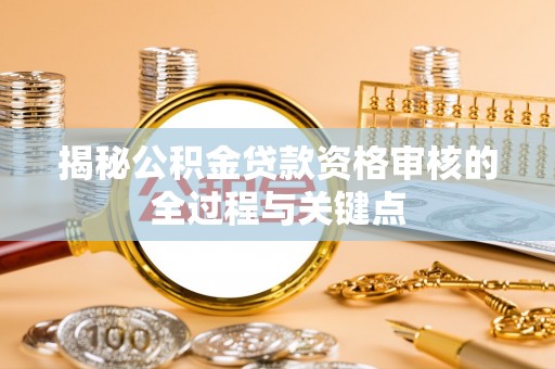 汕尾揭秘公积金贷款资格审核的全过程与关键点
