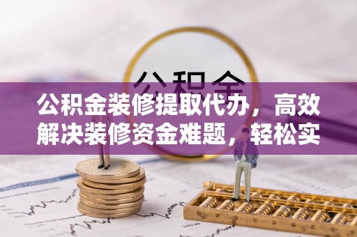 汕尾公积金装修提取代办，高效解决装修资金难题，轻松实现家居梦想