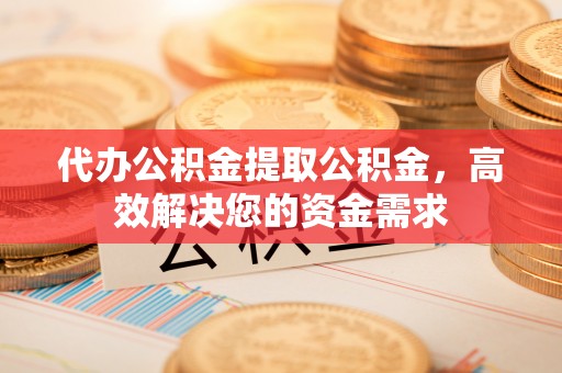 汕尾代办公积金提取公积金，高效解决您的资金需求