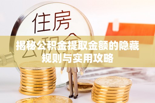 汕尾揭秘公积金提取金额的隐藏规则与实用攻略