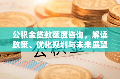 汕尾公积金贷款额度咨询，解读政策、优化规划与未来展望