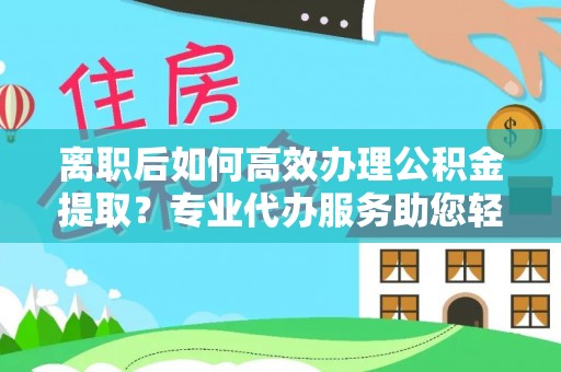 汕尾离职后如何高效办理公积金提取？专业代办服务助您轻松搞定