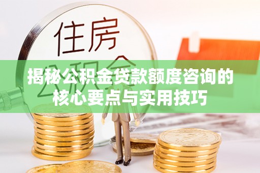 汕尾揭秘公积金贷款额度咨询的核心要点与实用技巧