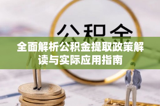 汕尾全面解析公积金提取政策解读与实际应用指南