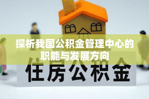 汕尾探析我国公积金管理中心的职能与发展方向