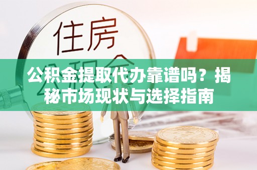 汕尾公积金提取代办靠谱吗？揭秘市场现状与选择指南