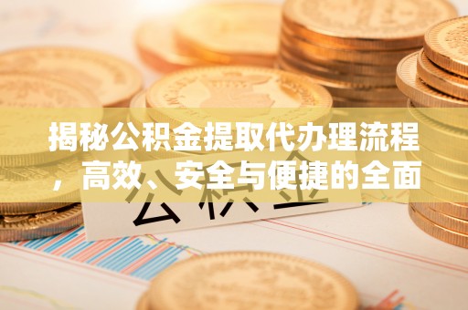 汕尾揭秘公积金提取代办理流程，高效、安全与便捷的全面解析