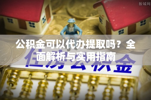 汕尾公积金可以代办提取吗？全面解析与实用指南