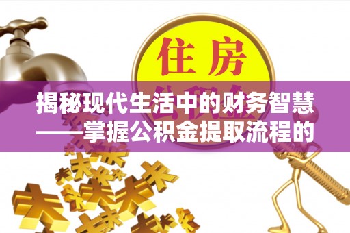 汕尾揭秘现代生活中的财务智慧——掌握公积金提取流程的关键步骤