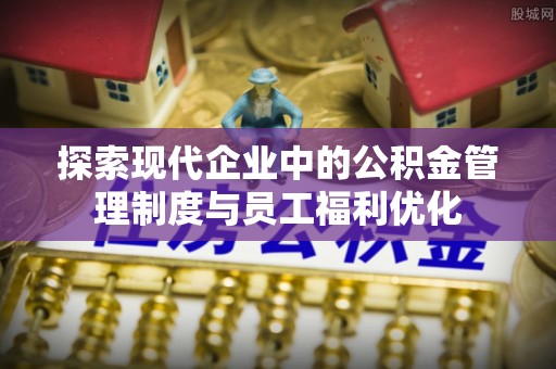 汕尾探索现代企业中的公积金管理制度与员工福利优化
