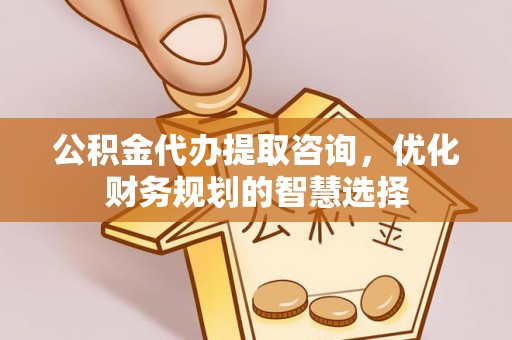 汕尾公积金代办提取咨询，优化财务规划的智慧选择