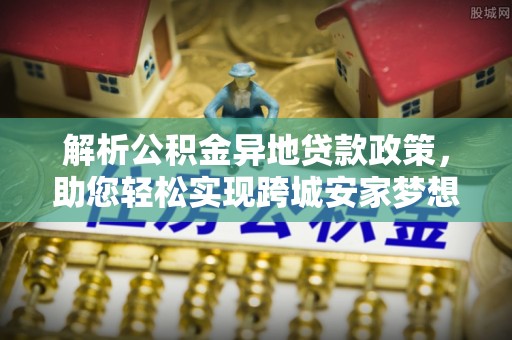汕尾解析公积金异地贷款政策，助您轻松实现跨城安家梦想