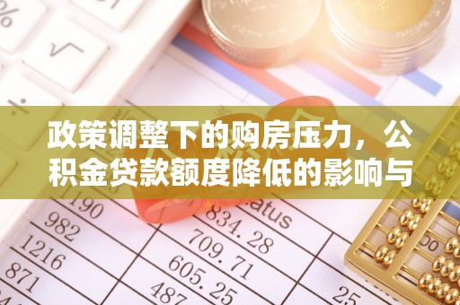 汕尾政策调整下的购房压力，公积金贷款额度降低的影响与应对策略