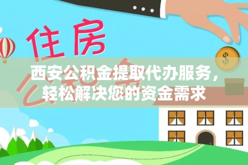 汕尾西安公积金提取代办服务，轻松解决您的资金需求