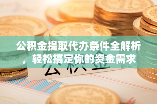 汕尾公积金提取代办条件全解析，轻松搞定你的资金需求
