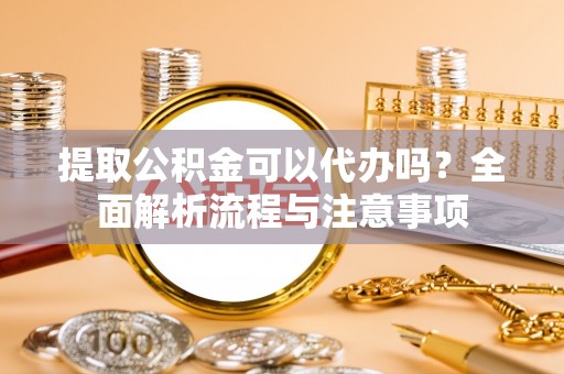 汕尾提取公积金可以代办吗？全面解析流程与注意事项