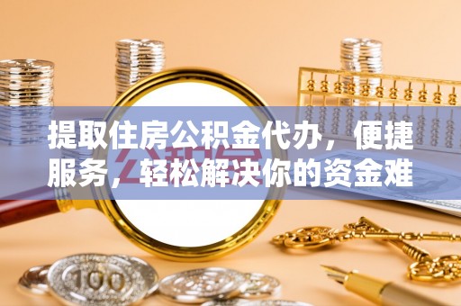 汕尾提取住房公积金代办，便捷服务，轻松解决你的资金难题