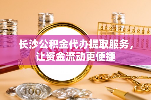汕尾长沙公积金代办提取服务，让资金流动更便捷