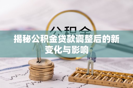 汕尾揭秘公积金贷款调整后的新变化与影响