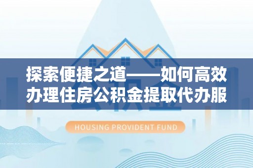 汕尾探索便捷之道——如何高效办理住房公积金提取代办服务