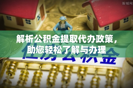 汕尾解析公积金提取代办政策，助您轻松了解与办理