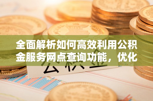 汕尾全面解析如何高效利用公积金服务网点查询功能，优化生活理财规划