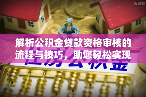 汕尾解析公积金贷款资格审核的流程与技巧，助您轻松实现购房梦