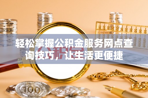 汕尾轻松掌握公积金服务网点查询技巧，让生活更便捷