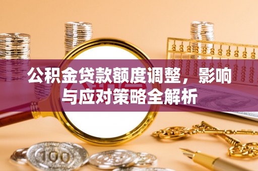汕尾公积金贷款额度调整，影响与应对策略全解析
