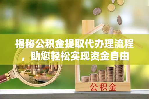 汕尾揭秘公积金提取代办理流程，助您轻松实现资金自由