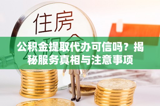 汕尾公积金提取代办可信吗？揭秘服务真相与注意事项