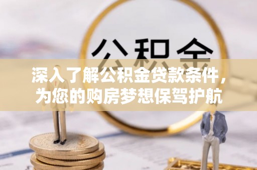 汕尾深入了解公积金贷款条件，为您的购房梦想保驾护航