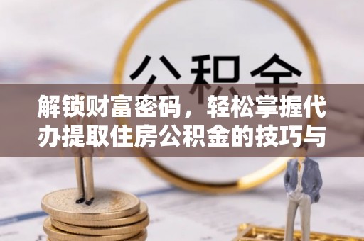 汕尾解锁财富密码，轻松掌握代办提取住房公积金的技巧与策略