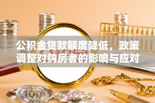 汕尾公积金贷款额度降低，政策调整对购房者的影响与应对策略