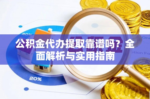 汕尾公积金代办提取靠谱吗？全面解析与实用指南