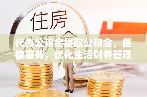 汕尾代办公积金提取公积金，便捷服务，优化生活财务管理