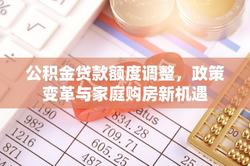 汕尾公积金贷款额度调整，政策变革与家庭购房新机遇