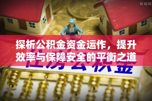汕尾探析公积金资金运作，提升效率与保障安全的平衡之道