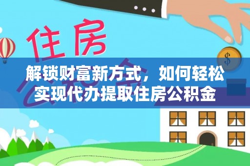 汕尾解锁财富新方式，如何轻松实现代办提取住房公积金