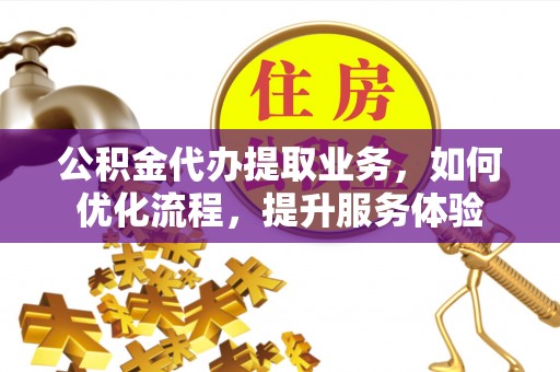 汕尾公积金代办提取业务，如何优化流程，提升服务体验