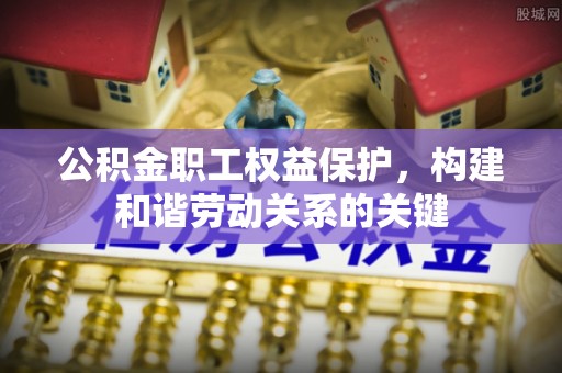 汕尾公积金职工权益保护，构建和谐劳动关系的关键