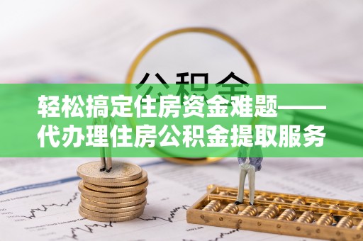 汕尾轻松搞定住房资金难题——代办理住房公积金提取服务详解