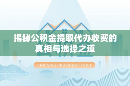 汕尾揭秘公积金提取代办收费的真相与选择之道