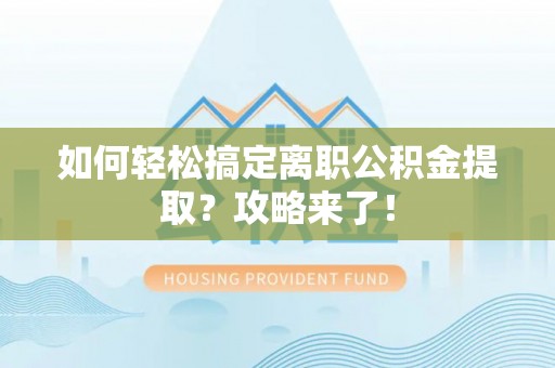 汕尾如何轻松搞定离职公积金提取？攻略来了！