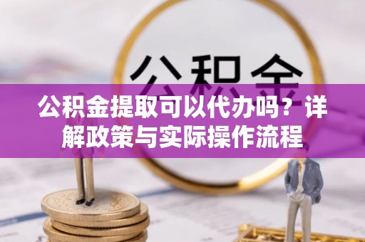 汕尾公积金提取可以代办吗？详解政策与实际操作流程