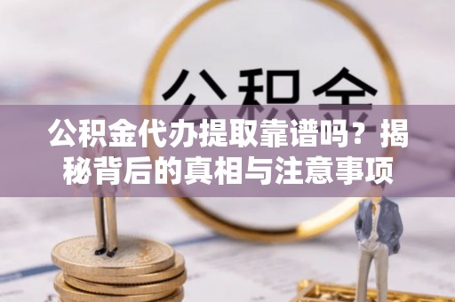 汕尾公积金代办提取靠谱吗？揭秘背后的真相与注意事项