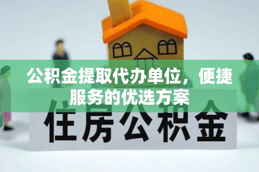 汕尾公积金提取代办单位，便捷服务的优选方案
